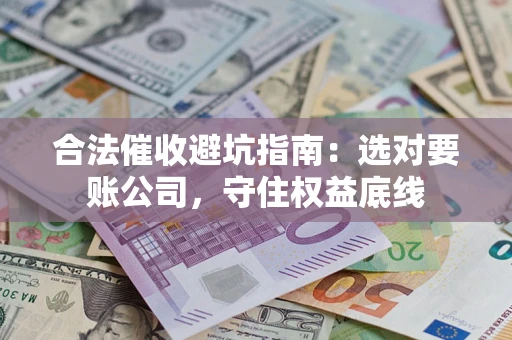 武汉合法催收避坑指南：选对要账公司，守住权益底线
