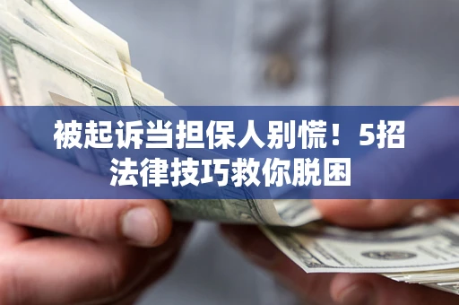 武汉被起诉当担保人别慌！5招法律技巧救你脱困