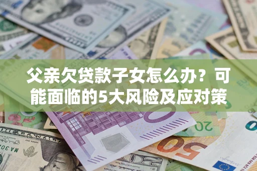 武汉父亲欠贷款子女怎么办?可能面临的5大风险及应对策略 武汉父亲欠贷款子女怎么办?可能面临的5大风险及应对策略