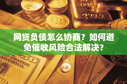 武汉网贷负债怎么协商？如何避免催收风险合法解决？