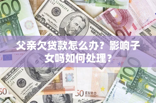武汉父亲欠贷款怎么办？影响子女吗如何处理？