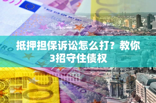 武汉抵押担保诉讼怎么打？教你3招守住债权