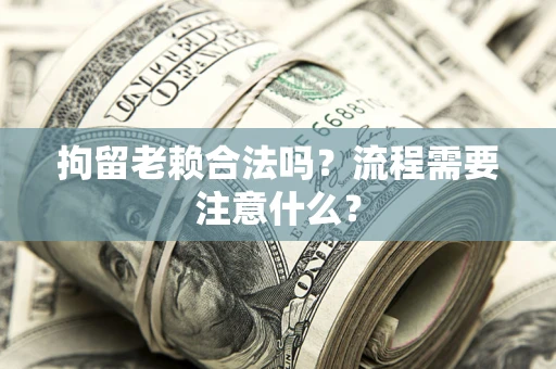 武汉拘留老赖合法吗？流程需要注意什么？