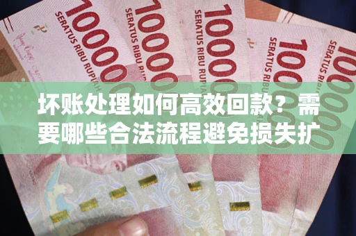 武汉坏账处理如何高效回款？需要哪些合法流程避免损失扩大？