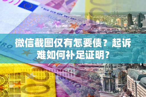 武汉微信截图仅有怎要债？起诉难如何补足证明？