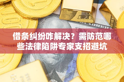 武汉借条纠纷咋解决？需防范哪些法律陷阱专家支招避坑