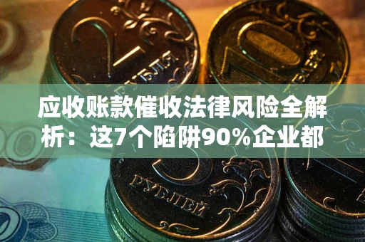 武汉应收账款催收法律风险全解析：这7个陷阱90%企业都踩过（含合规应对指南）