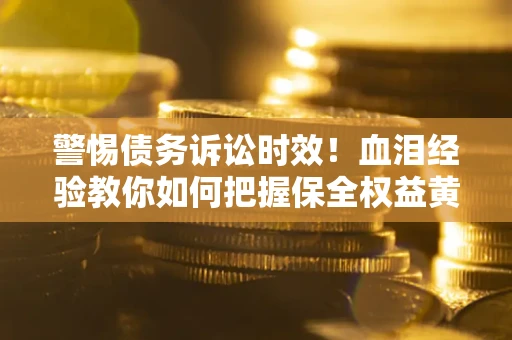 武汉警惕债务诉讼时效！血泪经验教你如何把握保全权益黄金期