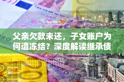 武汉父亲欠款未还，子女账户为何遭冻结？深度解读继承债务迷局
