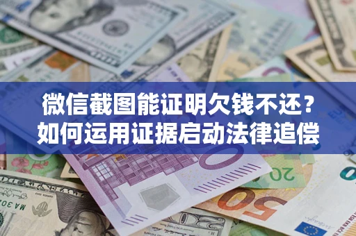 武汉微信截图能证明欠钱不还？如何运用证据启动法律追偿程序？