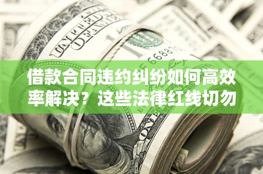 武汉借款合同违约纠纷如何高效率解决？这些法律红线切勿触碰