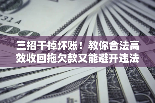 武汉三招干掉坏账！教你合法高效收回拖欠款又能避开违法雷区