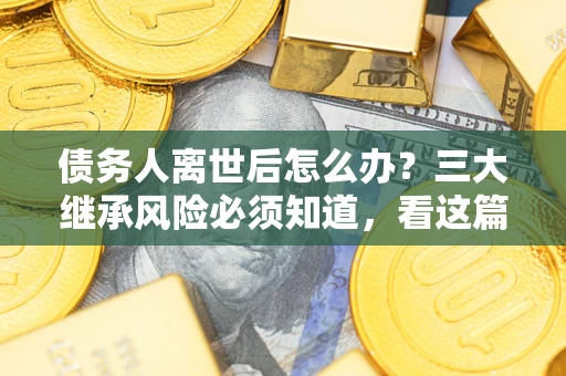 武汉债务人离世后怎么办？三大继承风险必须知道，看这篇就够了
