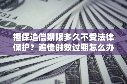 武汉担保追偿期限多久不受法律保护？追债时效过期怎么办？