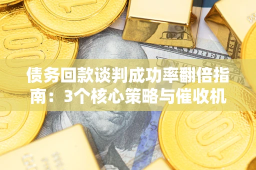 武汉债务回款谈判成功率翻倍指南：3个核心策略与催收机构避坑法则