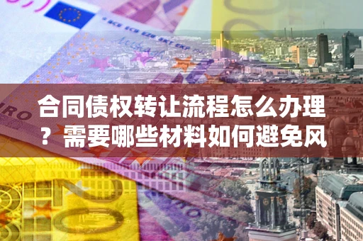 武汉合同债权转让流程怎么办理？需要哪些材料如何避免风险？