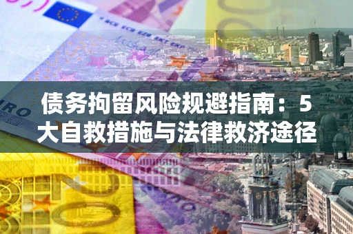 武汉债务拘留风险规避指南：5大自救措施与法律救济途径