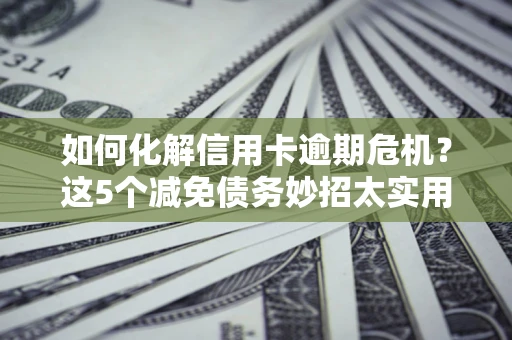 武汉如何化解信用卡逾期危机？这5个减免债务妙招太实用