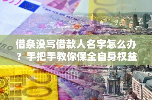 武汉借条没写借款人名字怎么办？手把手教你保全自身权益