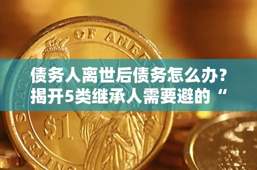 武汉债务人离世后债务怎么办？揭开5类继承人需要避的“坑”
