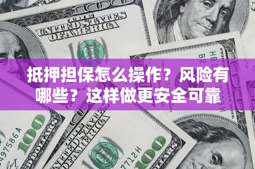 武汉抵押担保怎么操作？风险有哪些？这样做更安全可靠