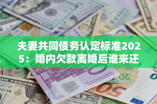 武汉夫妻共同债务认定标准2025:婚内欠款离婚后谁来还? 武汉夫妻共同债务认定标准2025:婚内欠款离婚后谁来还?