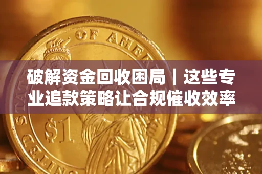 武汉破解资金回收困局｜这些专业追款策略让合规催收效率翻倍