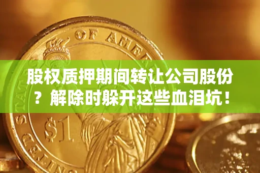 武汉股权质押期间转让公司股份？解除时躲开这些血泪坑！