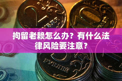 武汉拘留老赖怎么办？有什么法律风险要注意？