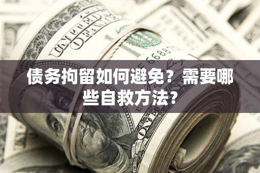 武汉债务拘留如何避免？需要哪些自救方法？