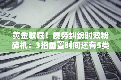 武汉黄金收藏！债务纠纷时效粉碎机：3招重置时间还有5类不设年限的特殊债务