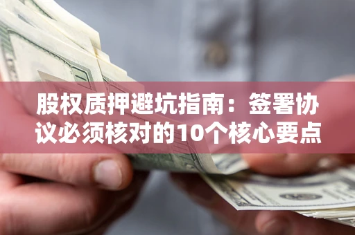 武汉股权质押避坑指南:签署协议必须核对的10个核心要点 武汉股权质押避坑指南:签署协议必须核对的10个核心要点
