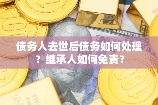 武汉债务人去世后债务如何处理？继承人如何免责？