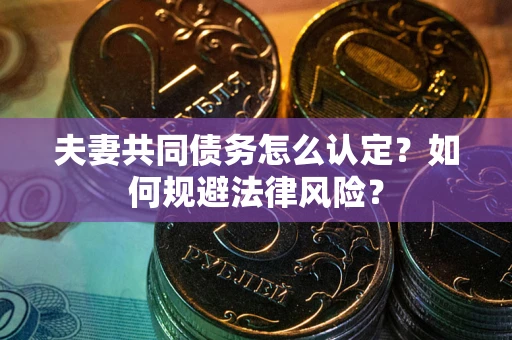 武汉夫妻共同债务怎么认定？如何规避法律风险？
