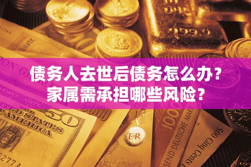 武汉债务人去世后债务怎么办？家属需承担哪些风险？