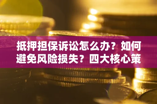 武汉抵押担保诉讼怎么办？如何避免风险损失？四大核心策略全解读
