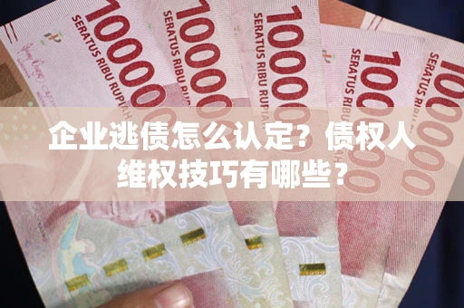 武汉企业逃债怎么认定？债权人维权技巧有哪些？