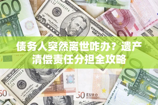 武汉债务人突然离世咋办？遗产清偿责任分担全攻略