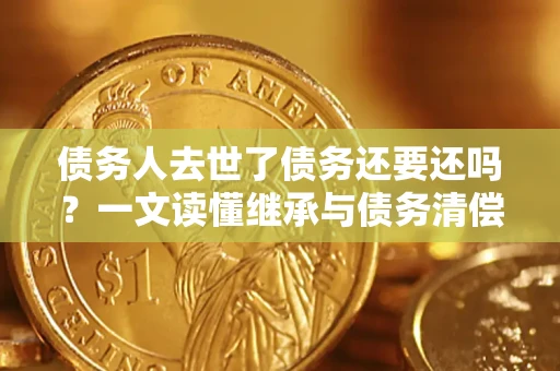 武汉债务人去世了债务还要还吗？一文读懂继承与债务清偿