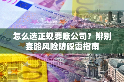武汉怎么选正规要账公司？辨别套路风险防踩雷指南