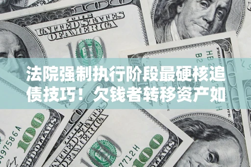 武汉法院强制执行阶段最硬核追债技巧！欠钱者转移资产如何破解？