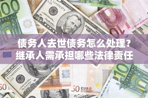 武汉债务人去世债务怎么处理？继承人需承担哪些法律责任？