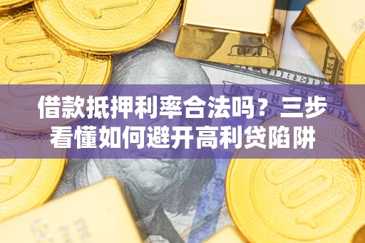 武汉借款抵押利率合法吗？三步看懂如何避开高利贷陷阱