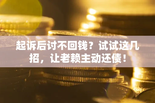 武汉起诉后讨不回钱？试试这几招，让老赖主动还债！