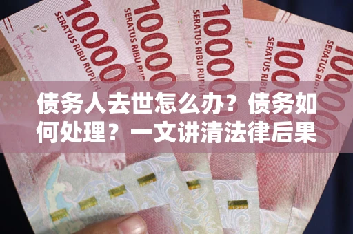 武汉债务人去世怎么办？债务如何处理？一文讲清法律后果