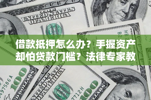 武汉借款抵押怎么办？手握资产却怕贷款门槛？法律专家教你办抵押不踩坑