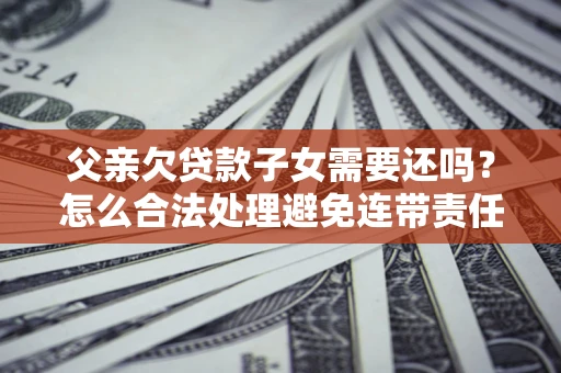 武汉父亲欠贷款子女需要还吗？怎么合法处理避免连带责任？