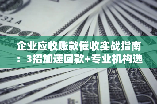 武汉企业应收账款催收实战指南：3招加速回款+专业机构选择避坑