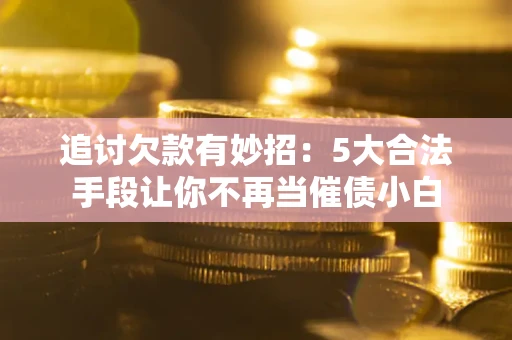 武汉追讨欠款有妙招：5大合法手段让你不再当催债小白