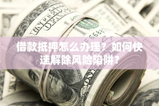 武汉借款抵押怎么办理？如何快速解除风险陷阱？